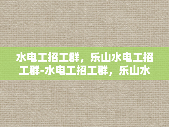 水电工招工群，乐山水电工招工群-水电工招工群，乐山水电工招工群的崛起与影响