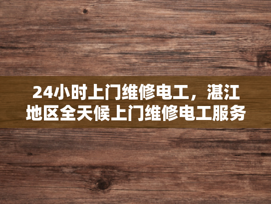 24小时上门维修电工，湛江地区全天候上门维修电工服务-全天候服务，湛江地区24小时上门维修电工