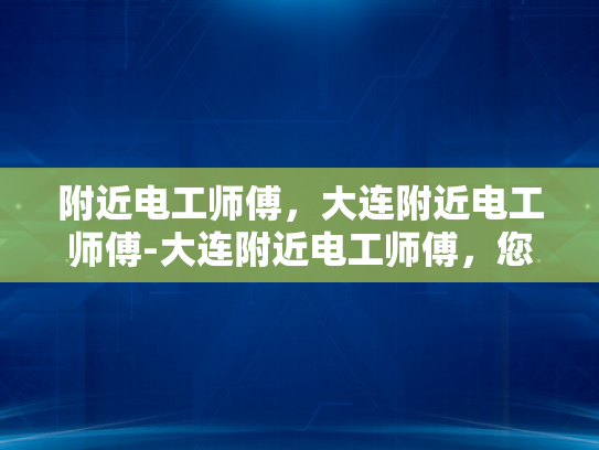 附近电工师傅，大连附近电工师傅-大连附近电工师傅，您的家庭和企业的可靠电力守护者