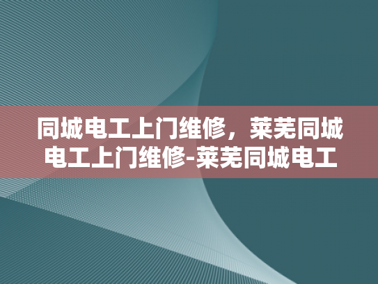 同城电工上门维修，莱芜同城电工上门维修-莱芜同城电工上门维修服务，您的家事，我们的专业