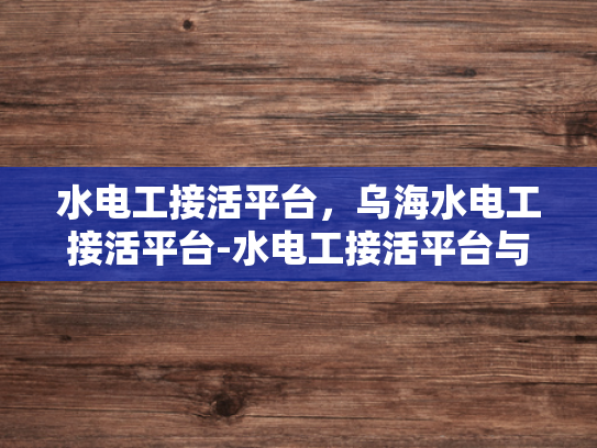 水电工接活平台，乌海水电工接活平台-水电工接活平台与乌海水电工接活平台的崛起与挑战