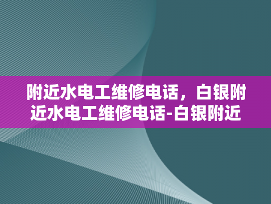 附近水电工维修电话，白银附近水电工维修电话-白银附近水电工维修电话指南