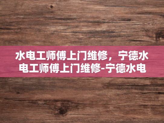 水电工师傅上门维修，宁德水电工师傅上门维修-宁德水电工师傅上门维修服务