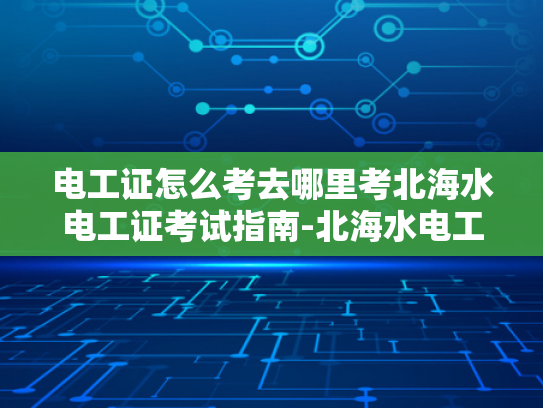 电工证怎么考去哪里考北海水电工证考试指南-北海水电工证考试指南