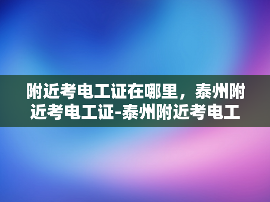 附近考电工证在哪里，泰州附近考电工证-泰州附近考电工证的指南