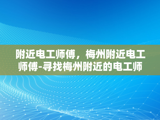 附近电工师傅，梅州附近电工师傅-寻找梅州附近的电工师傅