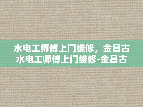 水电工师傅上门维修，金昌古水电工师傅上门维修-金昌古水电工师傅上门维修