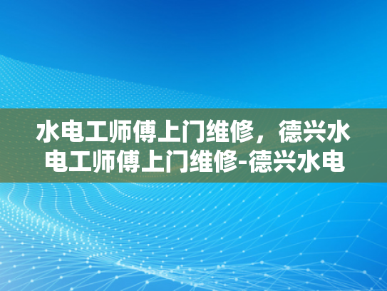 水电工师傅上门维修，德兴水电工师傅上门维修-德兴水电工师傅上门维修服务