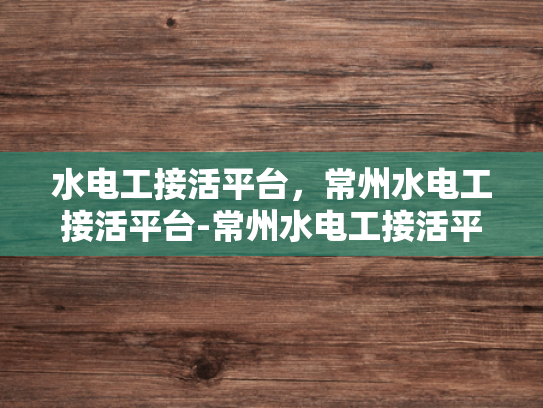 水电工接活平台，常州水电工接活平台-常州水电工接活平台，高效连接需求与服务