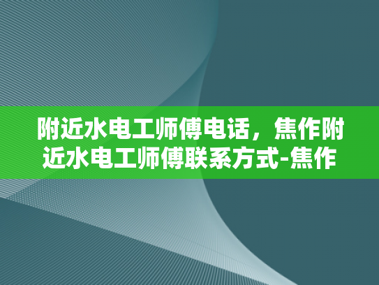 附近水电工师傅电话，焦作附近水电工师傅联系方式-焦作附近水电工师傅联系方式