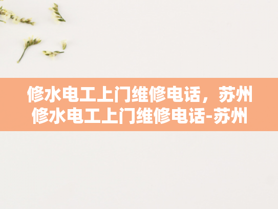 修水电工上门维修电话，苏州修水电工上门维修电话-苏州修水电工上门维修服务指南