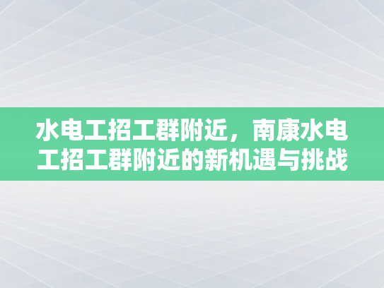 水电工招工群附近，南康水电工招工群附近的新机遇与挑战-水电工招工群附近，南康水电工招工群附近的新机遇与挑战