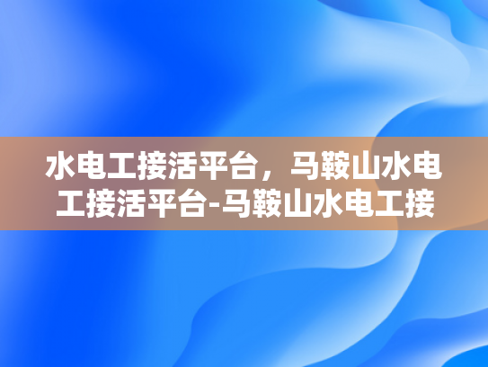 水电工接活平台，马鞍山水电工接活平台-马鞍山水电工接活平台—连接需求与服务的桥梁