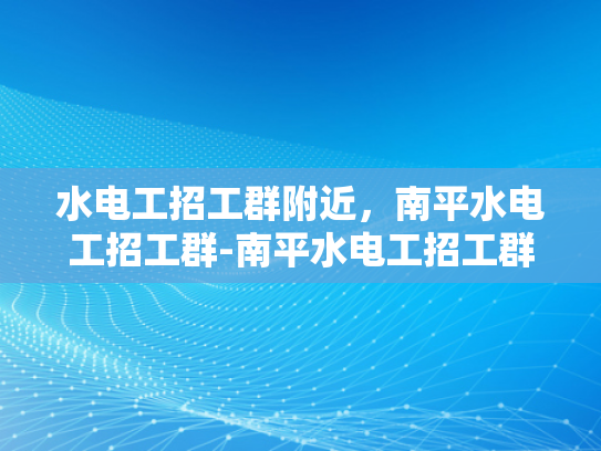 水电工招工群附近，南平水电工招工群-南平水电工招工群—寻找附近水电维修工人的便捷通道