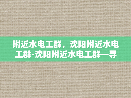 附近水电工群，沈阳附近水电工群-沈阳附近水电工群—寻找专业水电维修服务