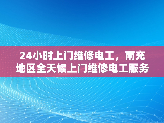 24小时上门维修电工，南充地区全天候上门维修电工服务-南充地区全天候上门维修电工服务