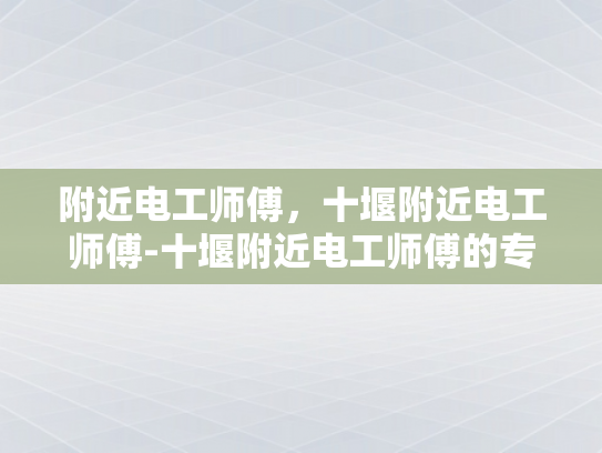 附近电工师傅，十堰附近电工师傅-十堰附近电工师傅的专业技能与服务