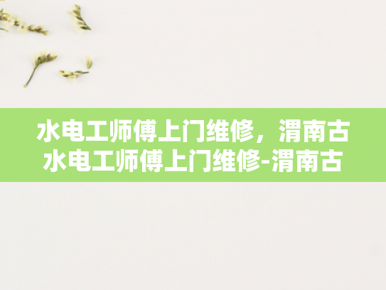 水电工师傅上门维修，渭南古水电工师傅上门维修-渭南古水电工师傅上门维修服务