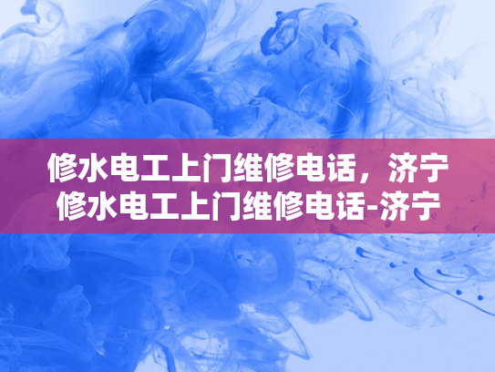 修水电工上门维修电话，济宁修水电工上门维修电话-济宁修水电工上门维修电话