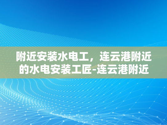 附近安装水电工，连云港附近的水电安装工匠-连云港附近水电安装工匠的卓越服务