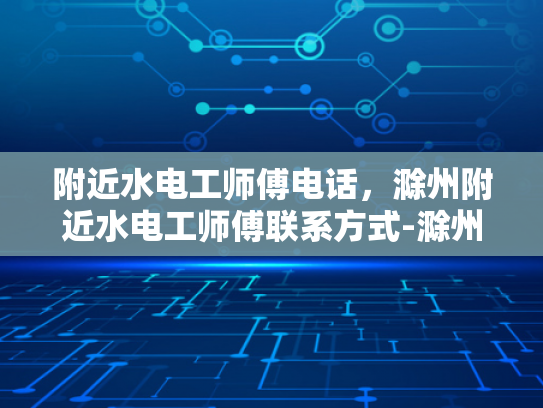 附近水电工师傅电话，滁州附近水电工师傅联系方式-滁州附近水电工师傅联系方式