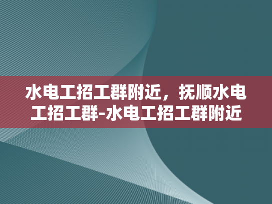 水电工招工群附近，抚顺水电工招工群-水电工招工群附近，抚顺水电工招工群