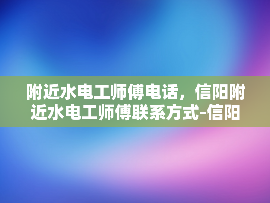 附近水电工师傅电话，信阳附近水电工师傅联系方式-信阳附近水电工师傅联系方式