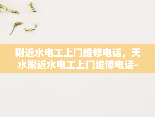 附近水电工上门维修电话，天水附近水电工上门维修电话-紧急求助，天水附近水电工上门维修电话
