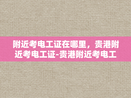 附近考电工证在哪里，贵港附近考电工证-贵港附近考电工证指南