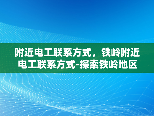 附近电工联系方式，铁岭附近电工联系方式-探索铁岭地区电工服务，寻找附近的专业电工联系方式