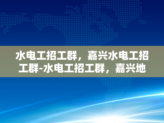 水电工招工群，嘉兴水电工招工群-水电工招工群，嘉兴地区专业水电维修人才的集结地