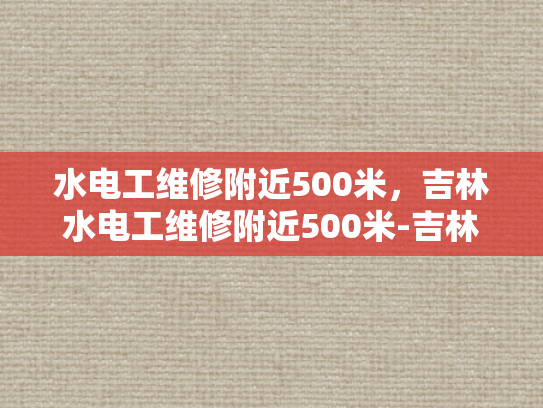 水电工维修附近500米，吉林水电工维修附近500米-吉林水电工维修服务，500米范围内快速响应