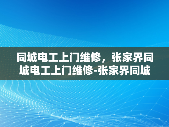 同城电工上门维修，张家界同城电工上门维修-张家界同城电工上门维修服务
