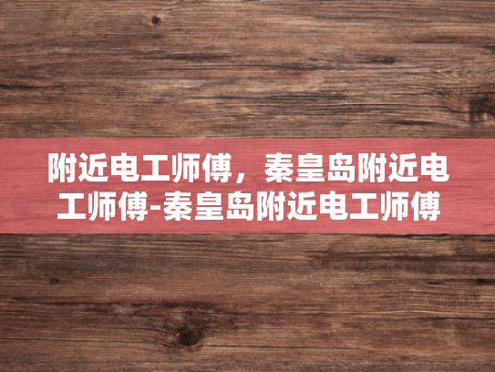 附近电工师傅，秦皇岛附近电工师傅-秦皇岛附近电工师傅，专业服务，安全可靠