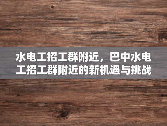 水电工招工群附近，巴中水电工招工群附近的新机遇与挑战-水电工招工群附近，巴中水电工招工群附近的新机遇与挑战