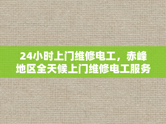 24小时上门维修电工，赤峰地区全天候上门维修电工服务-赤峰地区全天候上门维修电工服务