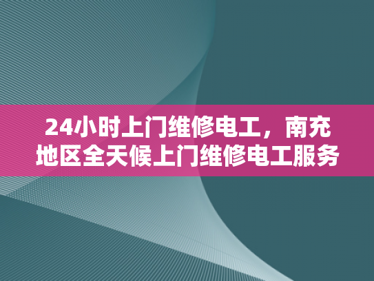 24小时上门维修电工，南充地区全天候上门维修电工服务-南充地区全天候上门维修电工服务