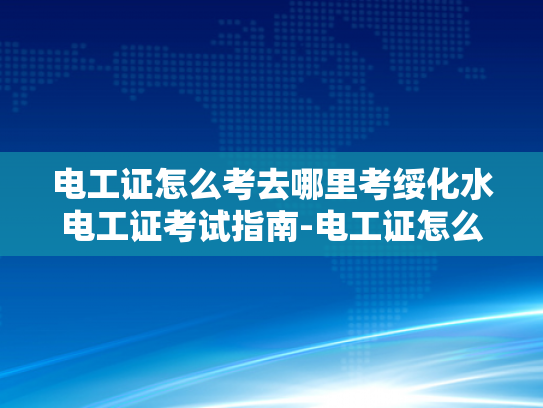 电工证怎么考去哪里考绥化水电工证考试指南-电工证怎么考？绥化水电工证考试指南