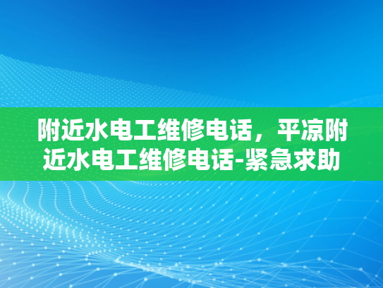 附近水电工维修电话，平凉附近水电工维修电话-紧急求助，寻找附近的水电工维修服务