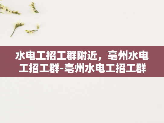 水电工招工群附近，亳州水电工招工群-亳州水电工招工群—寻找附近工作机会的便捷途径