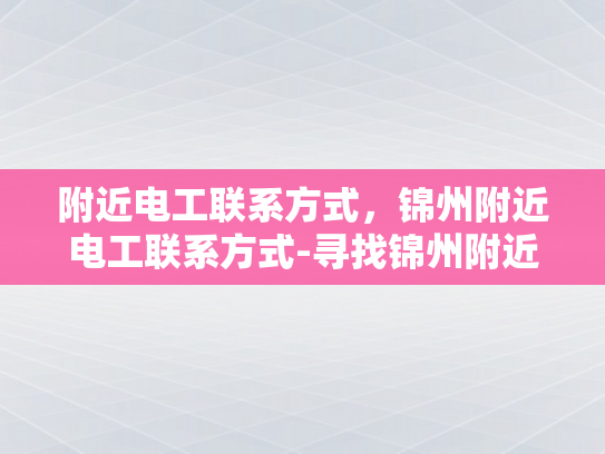 附近电工联系方式，锦州附近电工联系方式-寻找锦州附近电工的实用指南