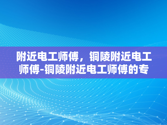 附近电工师傅，铜陵附近电工师傅-铜陵附近电工师傅的专业技能与服务品质