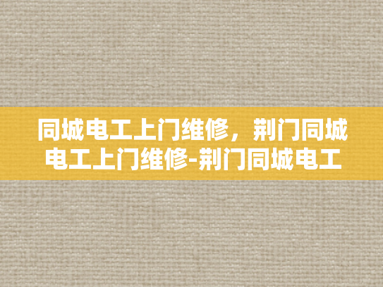同城电工上门维修，荆门同城电工上门维修-荆门同城电工上门维修服务，您的电器问题，我们即刻解决