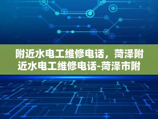 附近水电工维修电话，菏泽附近水电工维修电话-菏泽市附近水电工维修电话指南