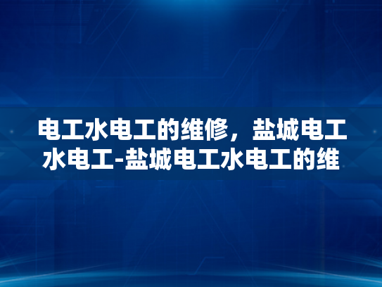 电工水电工的维修，盐城电工水电工-盐城电工水电工的维修服务