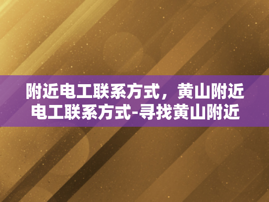 附近电工联系方式，黄山附近电工联系方式-寻找黄山附近电工的实用指南