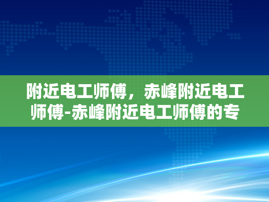 附近电工师傅，赤峰附近电工师傅-赤峰附近电工师傅的专业技能与服务