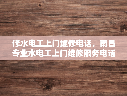 修水电工上门维修电话，南昌专业水电工上门维修服务电话-专业水电工上门维修服务，南昌修水电工电话速查