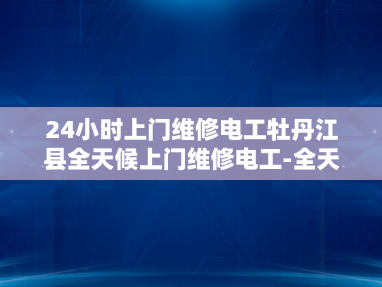 24小时上门维修电工牡丹江县全天候上门维修电工-全天候服务，24小时上门维修电工—牡丹江县的贴心选择