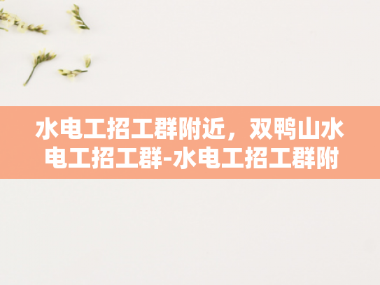 水电工招工群附近，双鸭山水电工招工群-水电工招工群附近，双鸭山水电工招工群